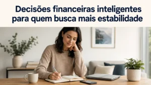 Decisões financeiras inteligentes para quem busca mais estabilidade